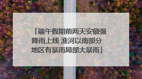 端午假期前两天安徽强降雨上线 淮河以南部分地区有暴雨局部大暴雨
