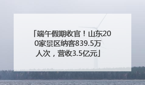 端午假期收官！山东200家景区纳客839.5万人次，营收3.5亿元