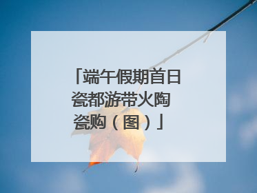 端午假期首日 瓷都游带火陶瓷购（图）