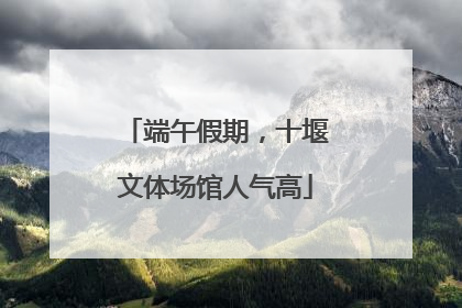 端午假期，十堰文体场馆人气高