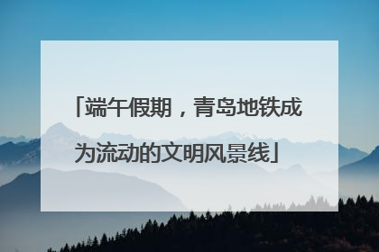 端午假期，青岛地铁成为流动的文明风景线