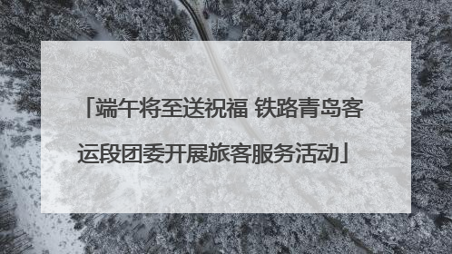 端午将至送祝福 铁路青岛客运段团委开展旅客服务活动