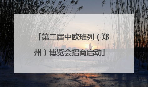 第二届中欧班列（郑州）博览会招商启动