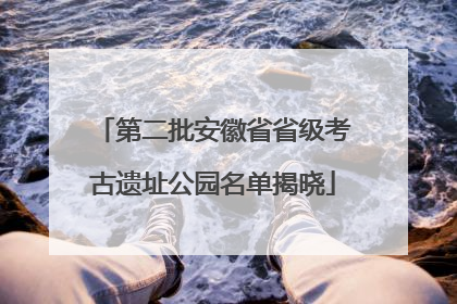 第二批安徽省省级考古遗址公园名单揭晓