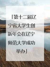 第十二届辽宁省大学生创新年会在辽宁师范大学成功举办