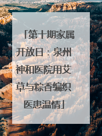 第十期家属开放日：泉州神和医院用艾草与粽香编织医患温情
