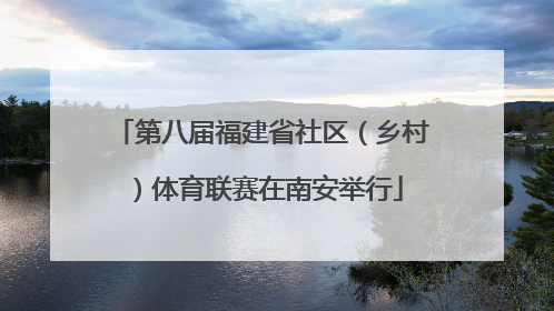 第八届福建省社区（乡村）体育联赛在南安举行