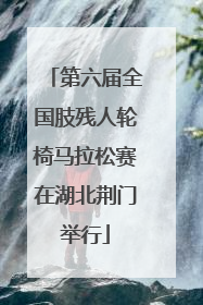第六届全国肢残人轮椅马拉松赛在湖北荆门举行