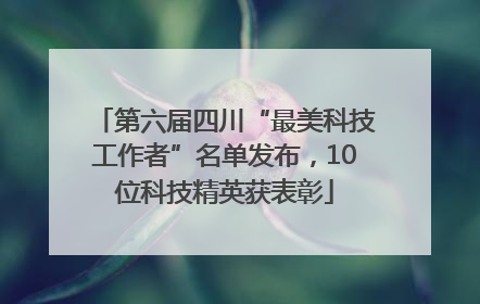 第六届四川“最美科技工作者”名单发布，10位科技精英获表彰