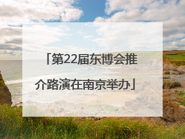 第22届东博会推介路演在南京举办