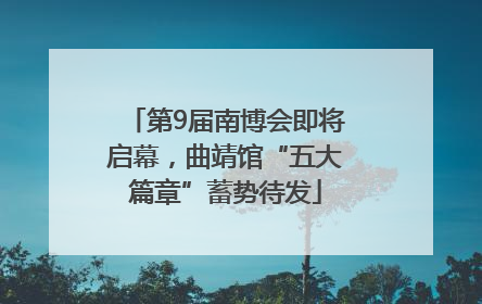 第9届南博会即将启幕，曲靖馆“五大篇章”蓄势待发