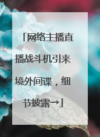 网络主播直播战斗机引来境外间谍，细节披露→