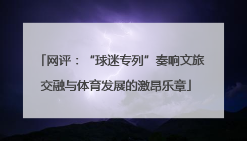 网评：“球迷专列”奏响文旅交融与体育发展的激昂乐章