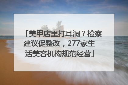 美甲店里打耳洞？检察建议促整改，277家生活美容机构规范经营