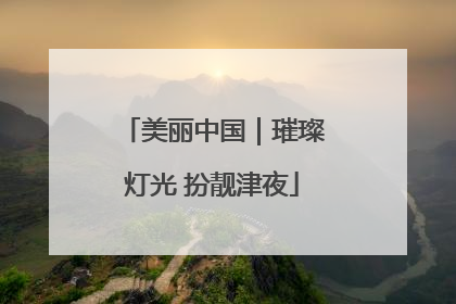美丽中国｜璀璨灯光 扮靓津夜