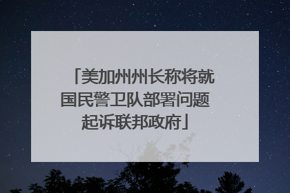 美加州州长称将就国民警卫队部署问题起诉联邦政府