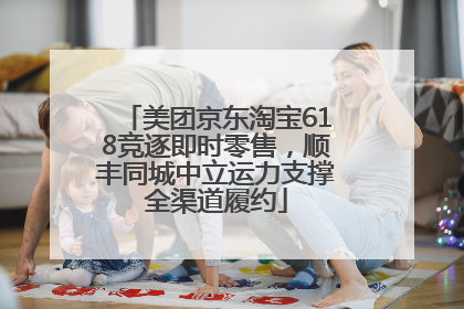 美团京东淘宝618竞逐即时零售，顺丰同城中立运力支撑全渠道履约