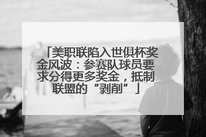 美职联陷入世俱杯奖金风波：参赛队球员要求分得更多奖金，抵制联盟的“剥削”