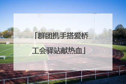 群团携手搭爱桥 工会驿站献热血