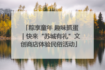 粽享童年 趣味抓蛋｜快来“苏城有礼”文创商店体验民俗活动