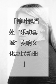 粽叶飘香处“乐动蓉城”奏响文化惠民新曲