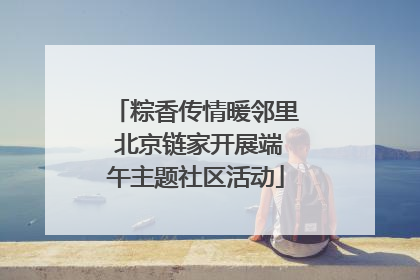 粽香传情暖邻里 北京链家开展端午主题社区活动