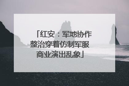 红安：军地协作整治穿着仿制军服商业演出乱象