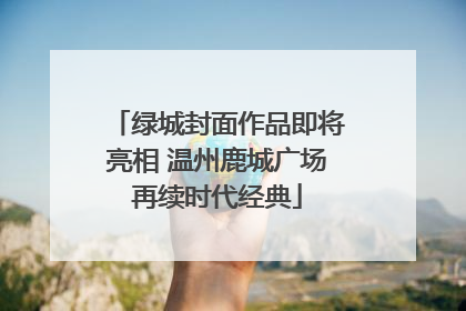绿城封面作品即将亮相 温州鹿城广场再续时代经典