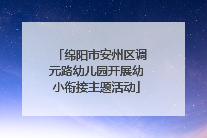 绵阳市安州区调元路幼儿园开展幼小衔接主题活动