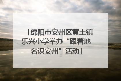 绵阳市安州区黄土镇乐兴小学举办“跟着地名识安州”活动