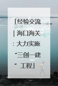 经验交流｜海口海关：大力实施“三创一建”工程
