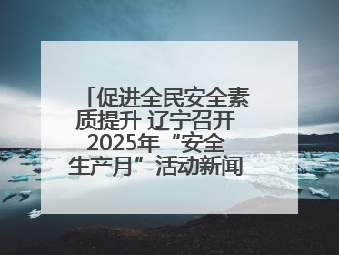 促进全民安全素质提升 辽宁召开2025年“安全生产月”活动新闻发布会