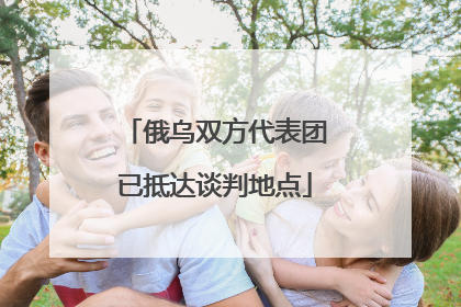 俄乌双方代表团已抵达谈判地点