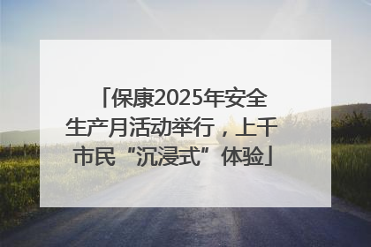 保康2025年安全生产月活动举行，上千市民“沉浸式”体验