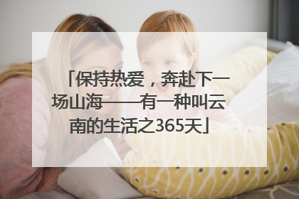 保持热爱，奔赴下一场山海——有一种叫云南的生活之365天