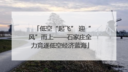 低空“起飞” 迎“风”而上——石家庄全力竞逐低空经济蓝海