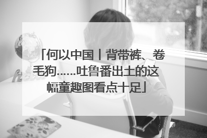 何以中国丨背带裤、卷毛狗……吐鲁番出土的这幅童趣图看点十足