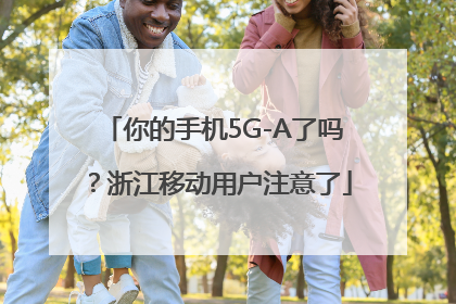 你的手机5G-A了吗？浙江移动用户注意了