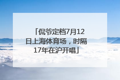 侃爷定档7月12日上海体育场，时隔17年在沪开唱