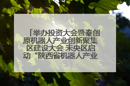 举办投资大会暨秦创原机器人产业创新聚集区建设大会 未央区启动“陕西省机器人产业聚集区”建设