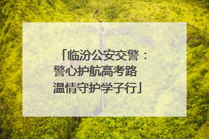 临汾公安交警：警心护航高考路 温情守护学子行