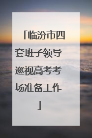 临汾市四套班子领导巡视高考考场准备工作