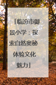 临汾市御景小学：探索自然奥秘 体验文化魅力