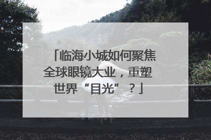 临海小城如何聚焦全球眼镜大业，重塑世界“目光”？