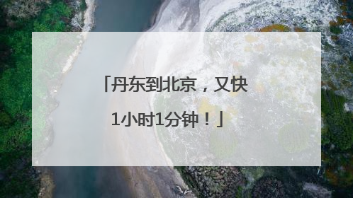 丹东到北京，又快1小时1分钟！