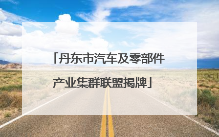 丹东市汽车及零部件产业集群联盟揭牌