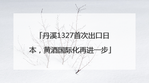 丹溪1327首次出口日本，黄酒国际化再进一步