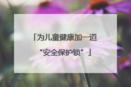 为儿童健康加一道“安全保护锁”