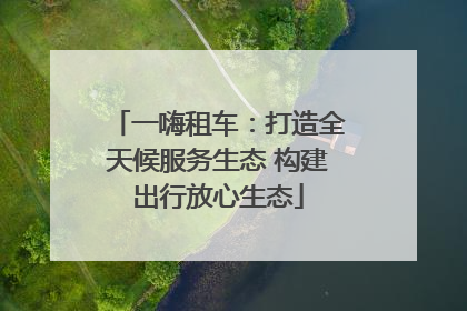一嗨租车：打造全天候服务生态 构建出行放心生态