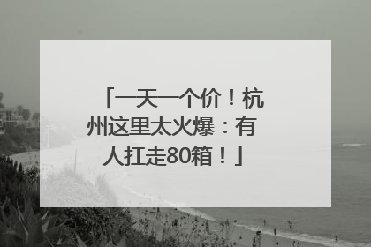 一天一个价！杭州这里太火爆：有人扛走80箱！